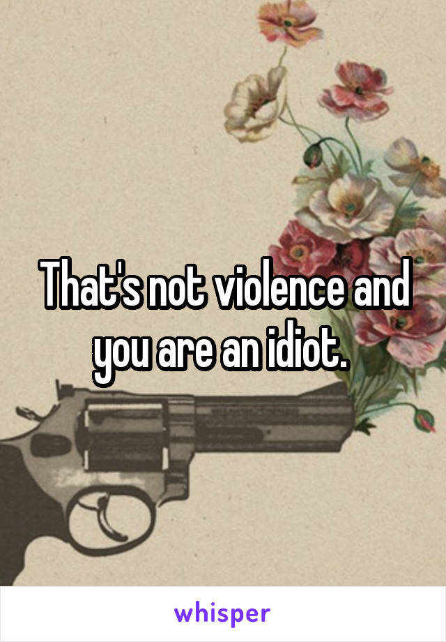 That's not violence and you are an idiot. 