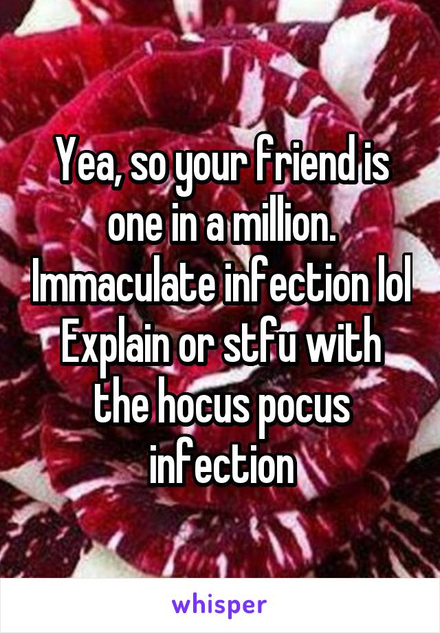 Yea, so your friend is one in a million. Immaculate infection lol
Explain or stfu with the hocus pocus infection