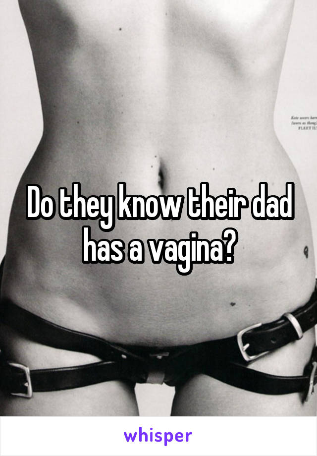 Do they know their dad has a vagina?