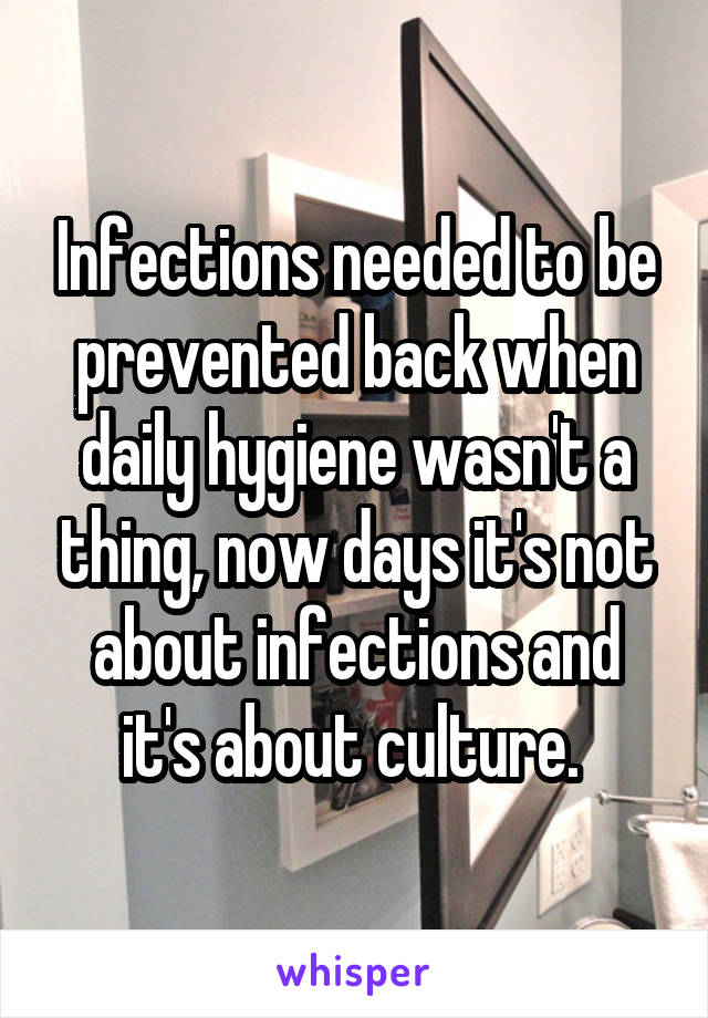 Infections needed to be prevented back when daily hygiene wasn't a thing, now days it's not about infections and it's about culture. 