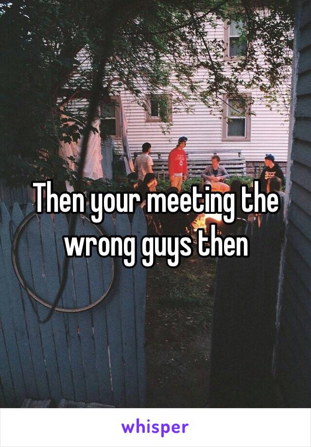 Then your meeting the wrong guys then