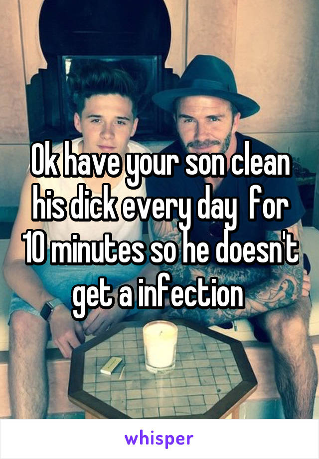 Ok have your son clean his dick every day  for 10 minutes so he doesn't get a infection 