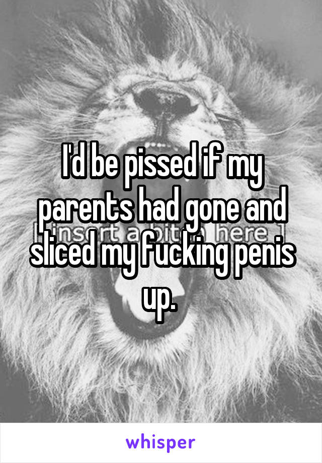 I'd be pissed if my parents had gone and sliced my fucking penis up. 