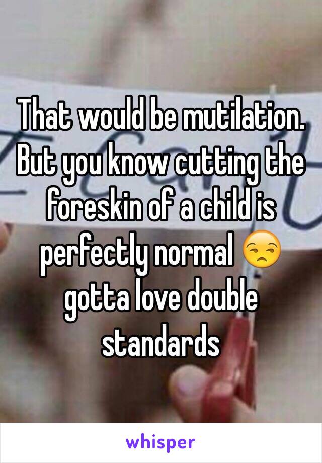 That would be mutilation. But you know cutting the foreskin of a child is perfectly normal 😒 gotta love double standards 