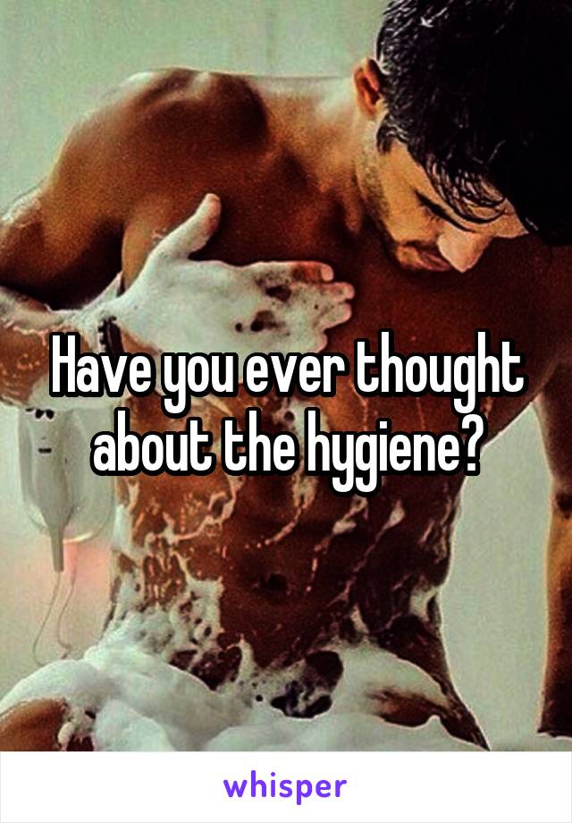 Have you ever thought about the hygiene?