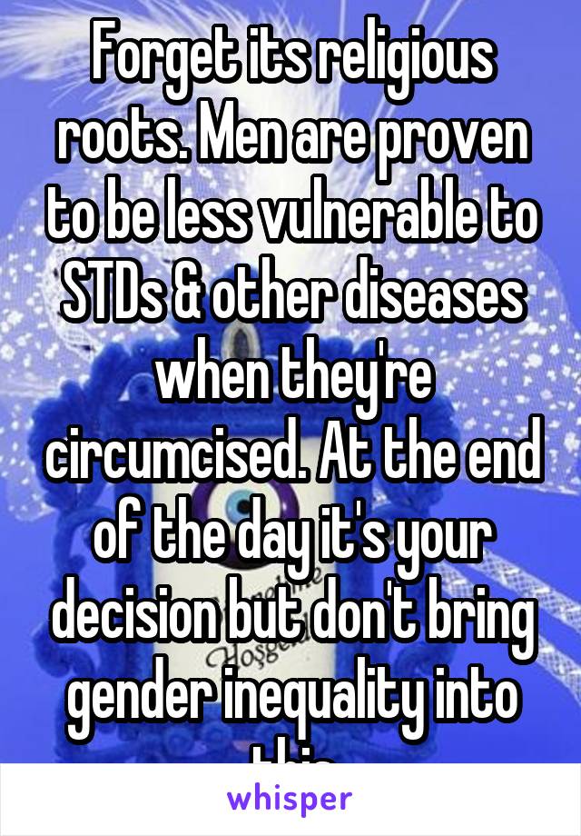 Forget its religious roots. Men are proven to be less vulnerable to STDs & other diseases when they're circumcised. At the end of the day it's your decision but don't bring gender inequality into this