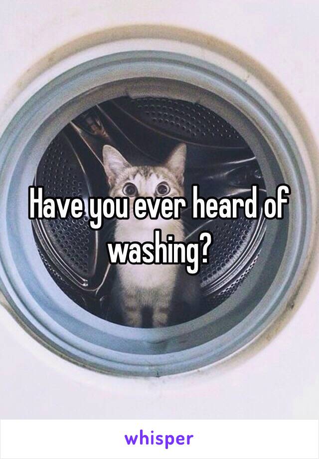 Have you ever heard of washing?