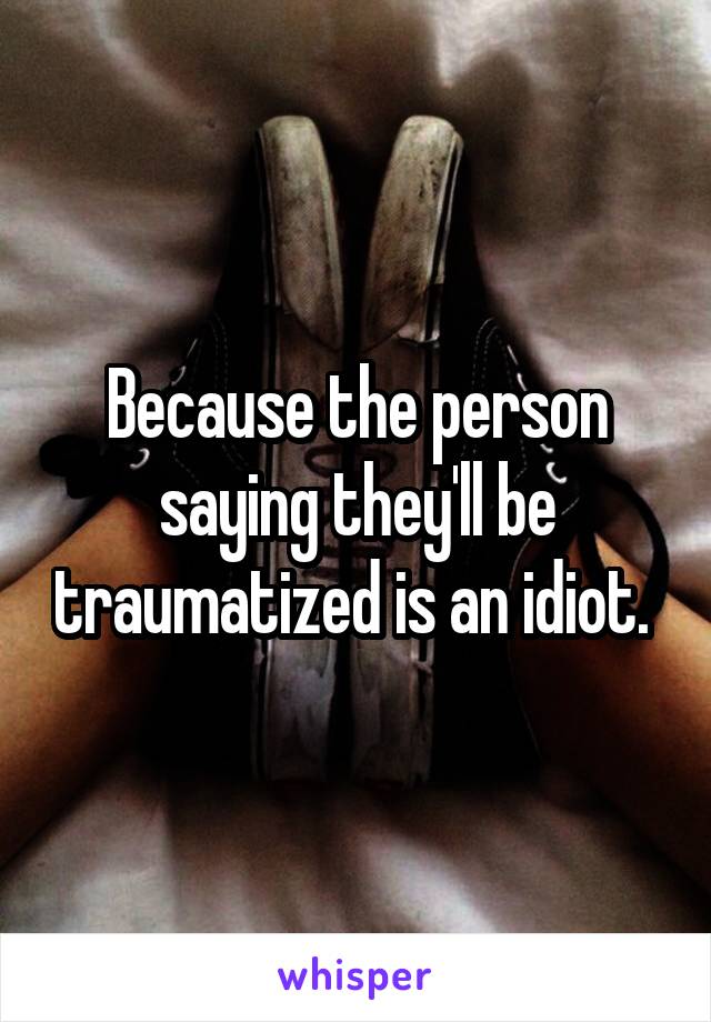 Because the person saying they'll be traumatized is an idiot. 