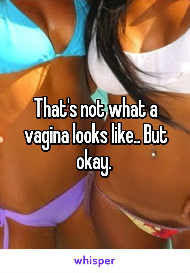 That's not what a vagina looks like.. But okay. 