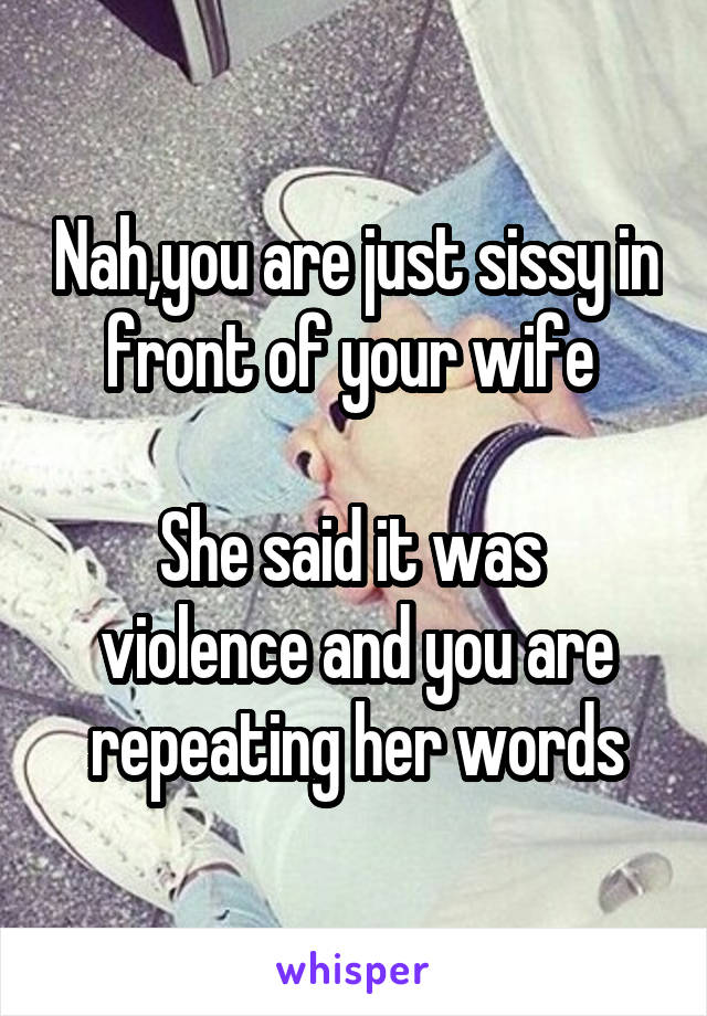 Nah,you are just sissy in front of your wife 

She said it was  violence and you are repeating her words