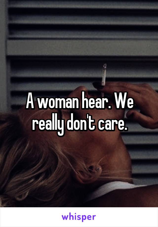 A woman hear. We really don't care.