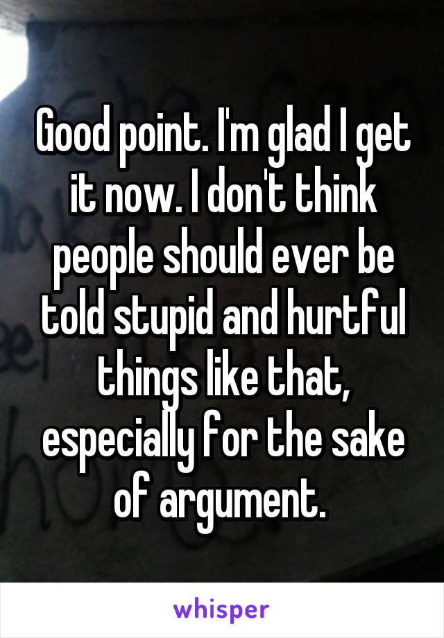 Good point. I'm glad I get it now. I don't think people should ever be told stupid and hurtful things like that, especially for the sake of argument. 