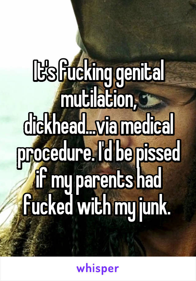 It's fucking genital mutilation, dickhead...via medical procedure. I'd be pissed if my parents had fucked with my junk. 