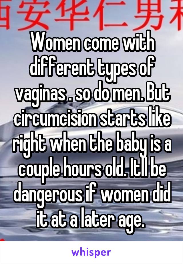 Women come with different types of vaginas . so do men. But circumcision starts like right when the baby is a couple hours old. Itll be dangerous if women did it at a later age. 