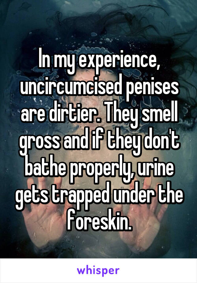 In my experience, uncircumcised penises are dirtier. They smell gross and if they don't bathe properly, urine gets trapped under the foreskin.