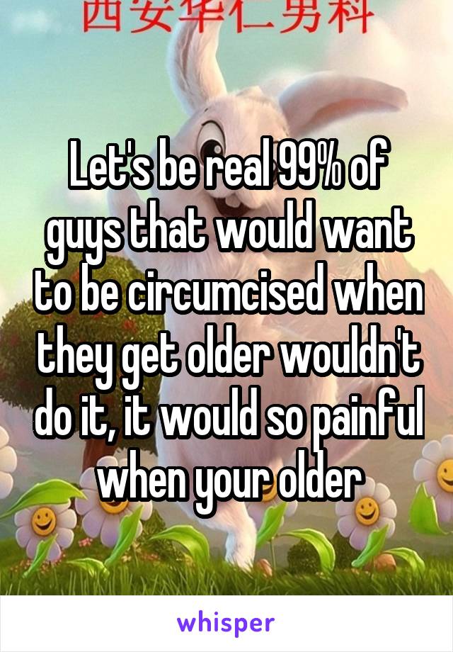 Let's be real 99% of guys that would want to be circumcised when they get older wouldn't do it, it would so painful when your older