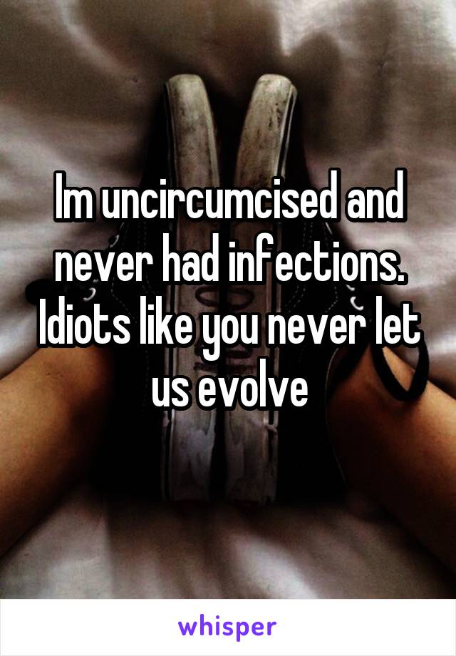 Im uncircumcised and never had infections. Idiots like you never let us evolve
