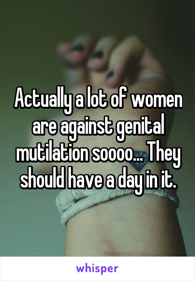 Actually a lot of women are against genital mutilation soooo... They should have a day in it.