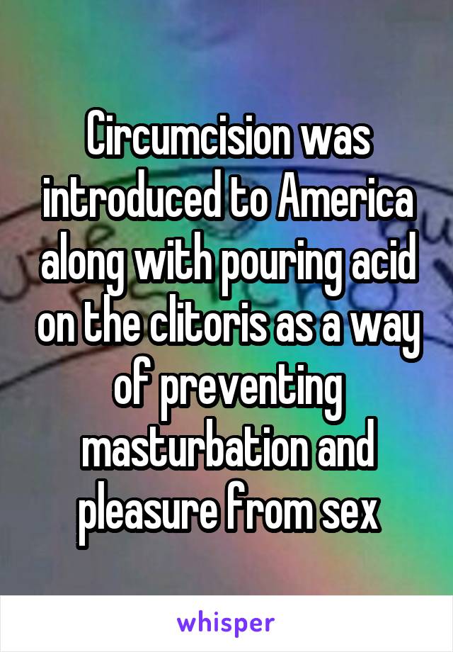 Circumcision was introduced to America along with pouring acid on the clitoris as a way of preventing masturbation and pleasure from sex