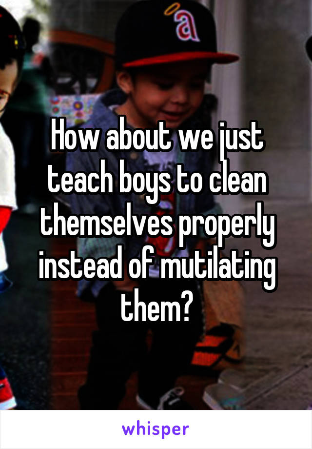 How about we just teach boys to clean themselves properly instead of mutilating them?