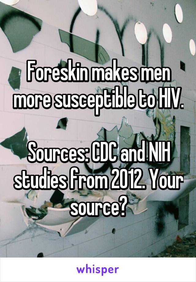 Foreskin makes men more susceptible to HIV.

Sources: CDC and NIH studies from 2012. Your source?