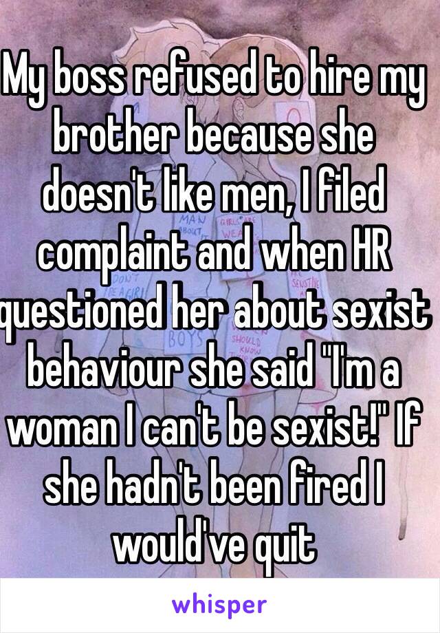 My boss refused to hire my brother because she doesn't like men, I filed complaint and when HR questioned her about sexist behaviour she said "I'm a woman I can't be sexist!" If she hadn't been fired I would've quit