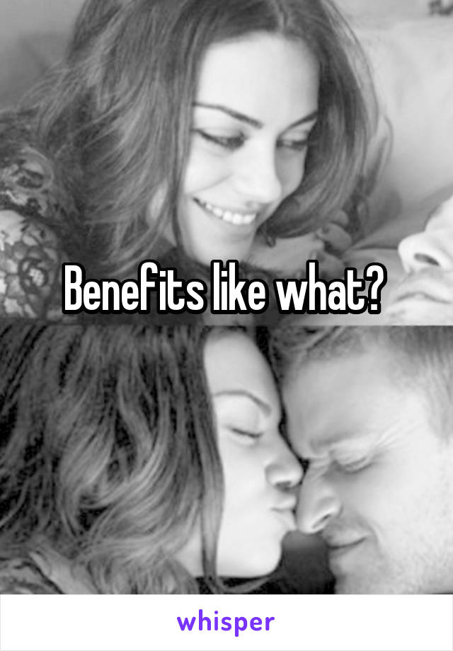 Benefits like what? 
