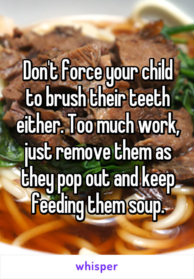 Don't force your child to brush their teeth either. Too much work, just remove them as they pop out and keep feeding them soup.