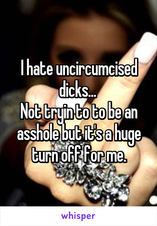 I hate uncircumcised dicks... 
Not tryin to to be an asshole but it's a huge turn off for me.