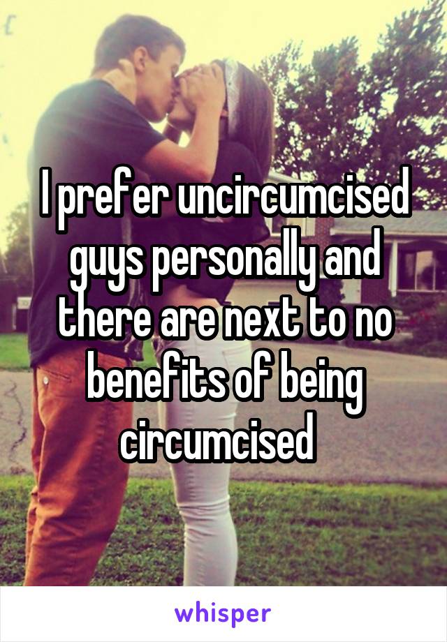 I prefer uncircumcised guys personally and there are next to no benefits of being circumcised  