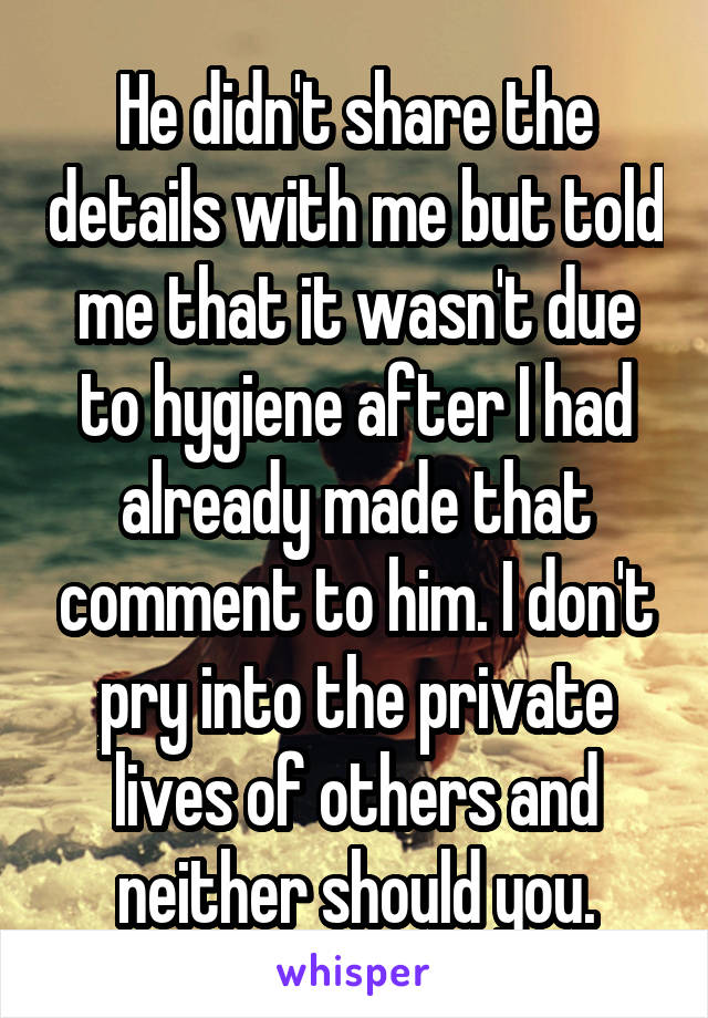 He didn't share the details with me but told me that it wasn't due to hygiene after I had already made that comment to him. I don't pry into the private lives of others and neither should you.