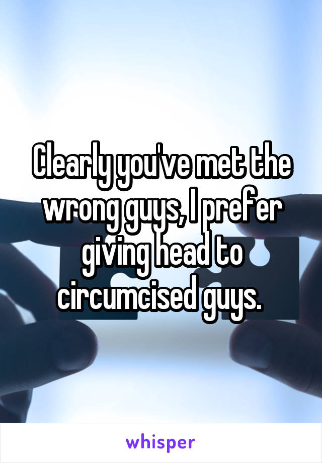 Clearly you've met the wrong guys, I prefer giving head to circumcised guys. 