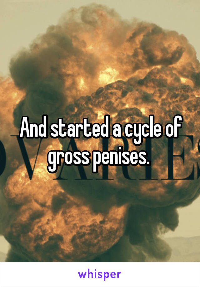 And started a cycle of gross penises. 