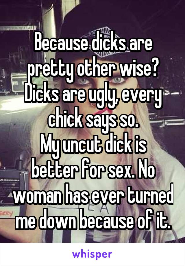 Because dicks are pretty other wise? Dicks are ugly, every chick says so.
My uncut dick is better for sex. No woman has ever turned me down because of it.