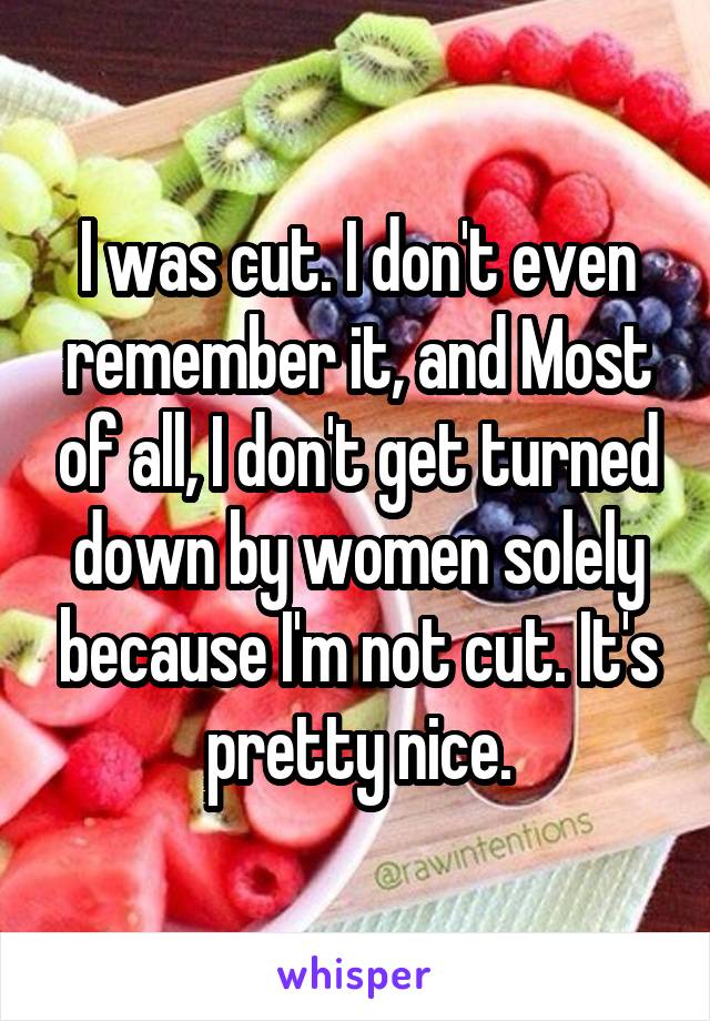 I was cut. I don't even remember it, and Most of all, I don't get turned down by women solely because I'm not cut. It's pretty nice.