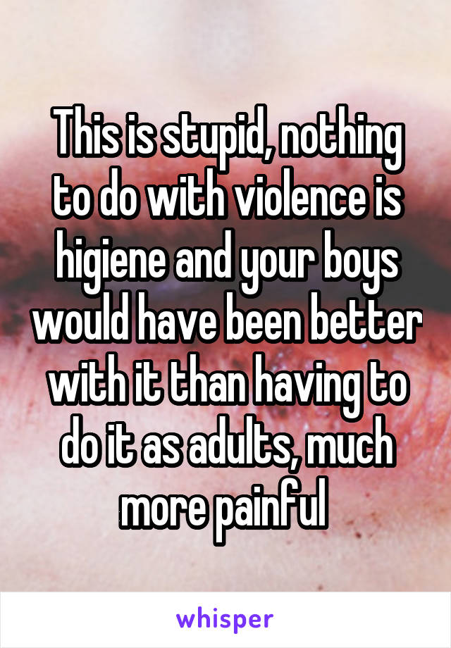 This is stupid, nothing to do with violence is higiene and your boys would have been better with it than having to do it as adults, much more painful 