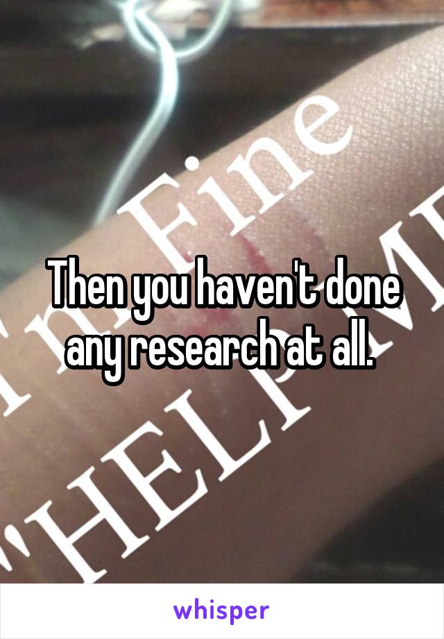 Then you haven't done any research at all. 