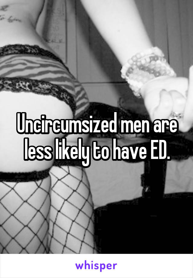 Uncircumsized men are less likely to have ED.