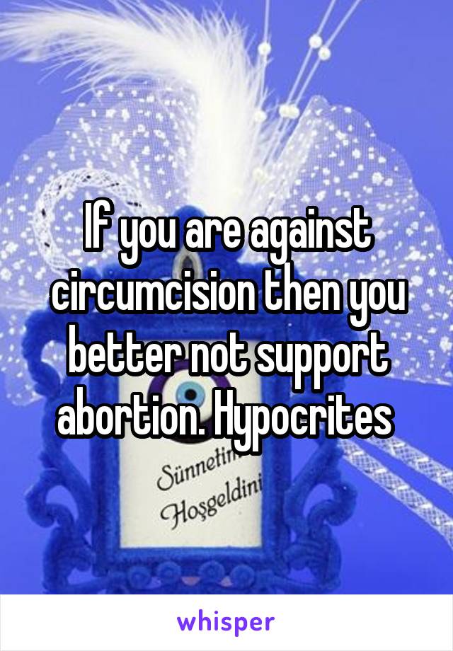 If you are against circumcision then you better not support abortion. Hypocrites 