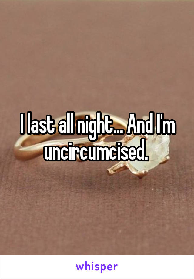 I last all night... And I'm uncircumcised. 