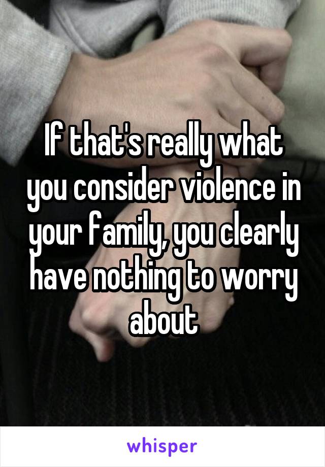 If that's really what you consider violence in your family, you clearly have nothing to worry about