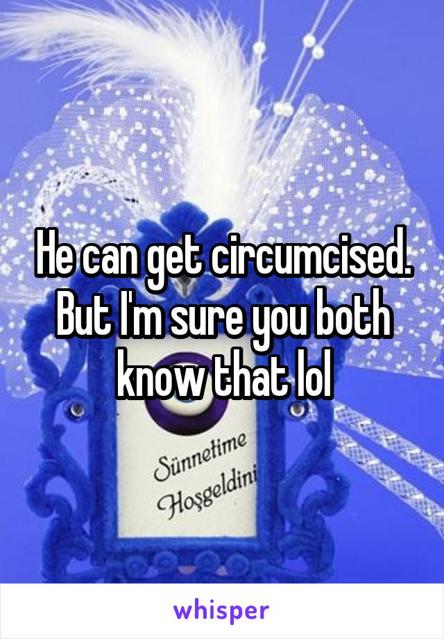 He can get circumcised. But I'm sure you both know that lol