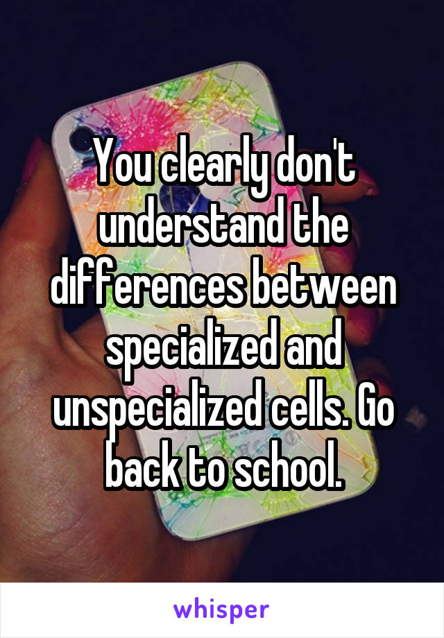 You clearly don't understand the differences between specialized and unspecialized cells. Go back to school.