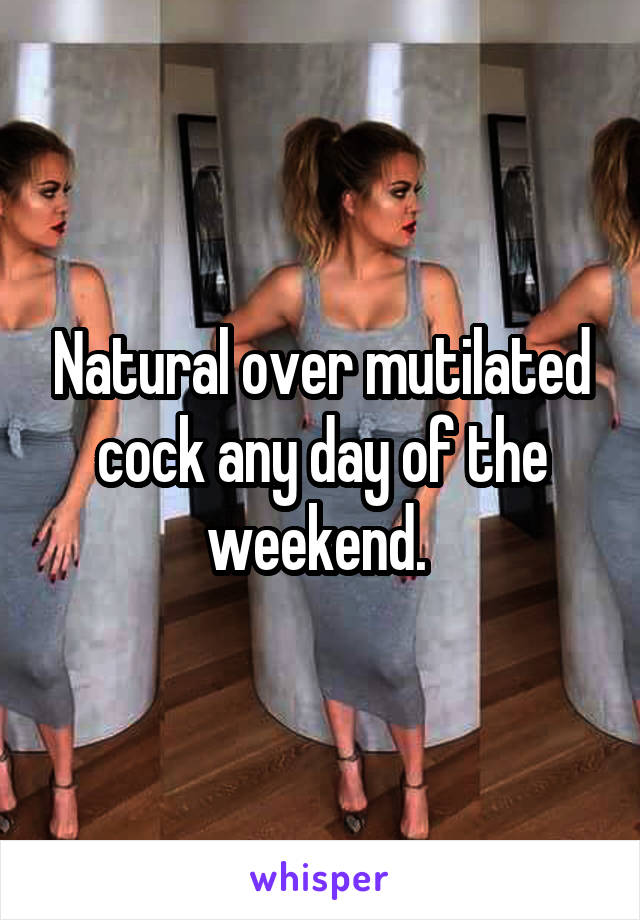 Natural over mutilated cock any day of the weekend. 