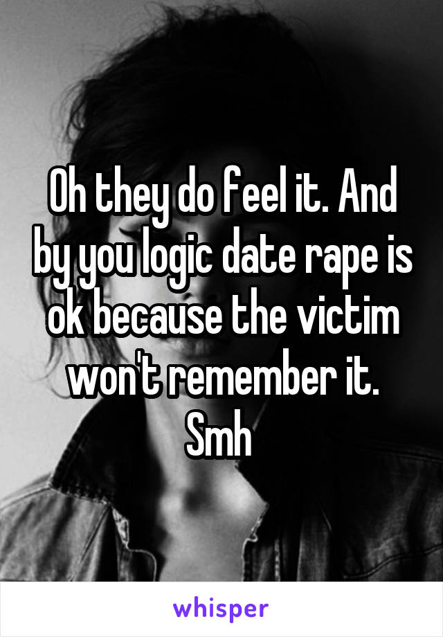 Oh they do feel it. And by you logic date rape is ok because the victim won't remember it. Smh 