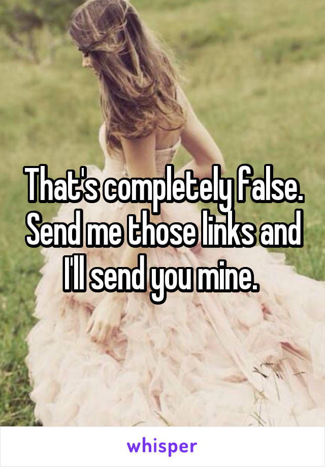 That's completely false. Send me those links and I'll send you mine. 