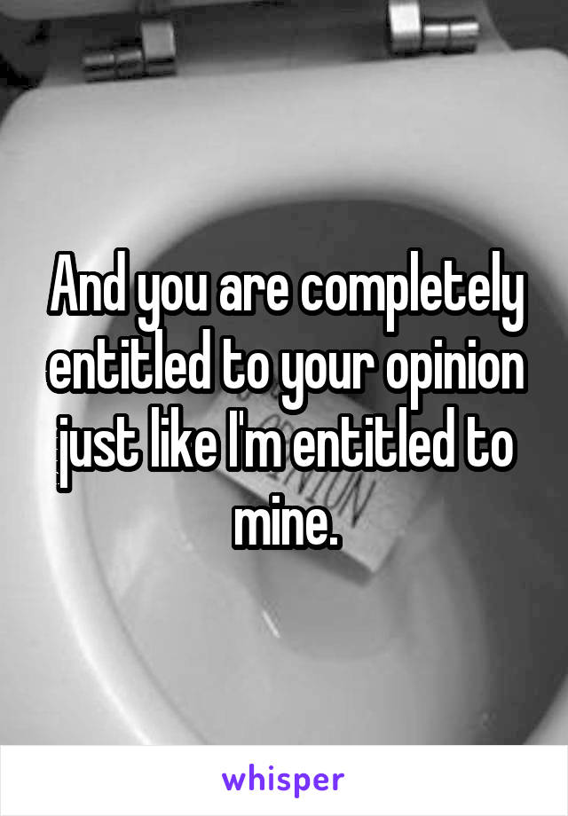 And you are completely entitled to your opinion just like I'm entitled to mine.