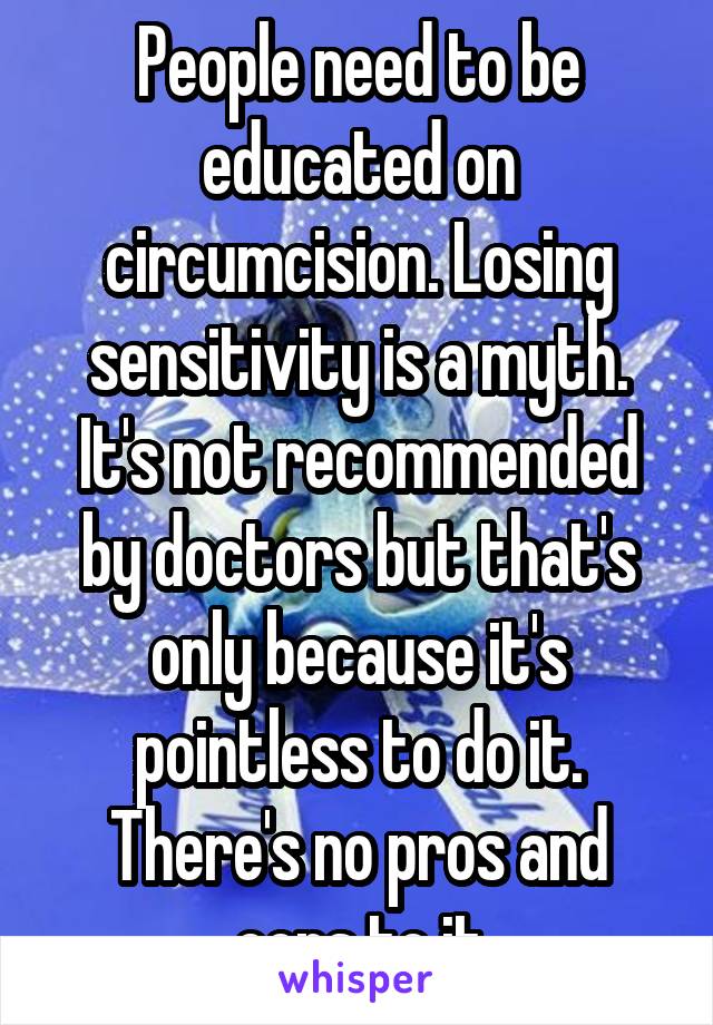 People need to be educated on circumcision. Losing sensitivity is a myth. It's not recommended by doctors but that's only because it's pointless to do it. There's no pros and cons to it