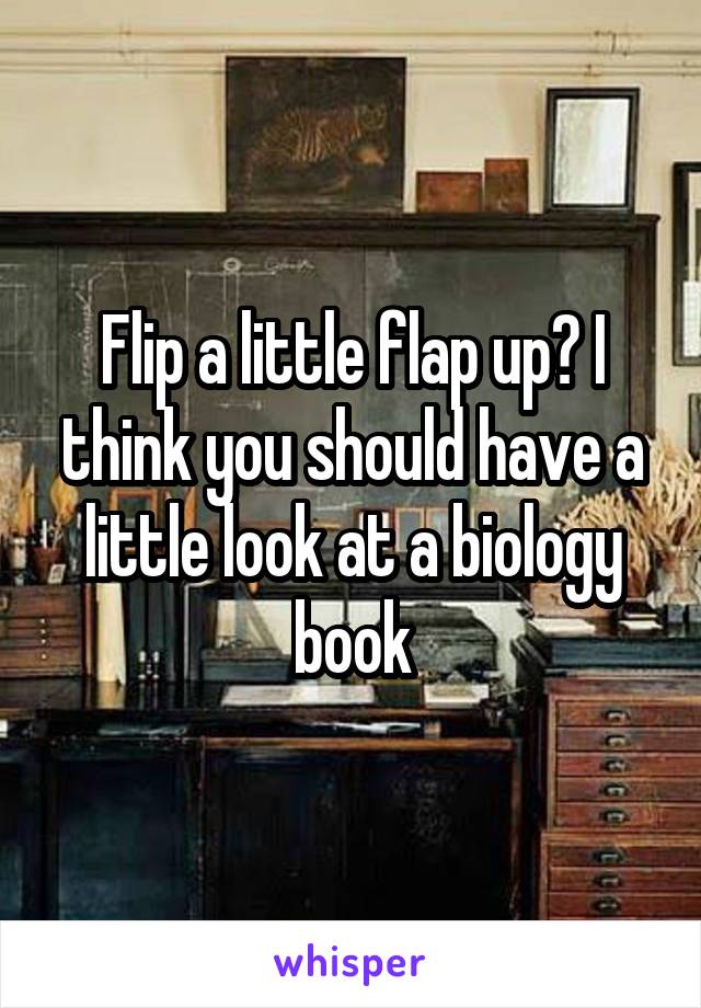 Flip a little flap up? I think you should have a little look at a biology book