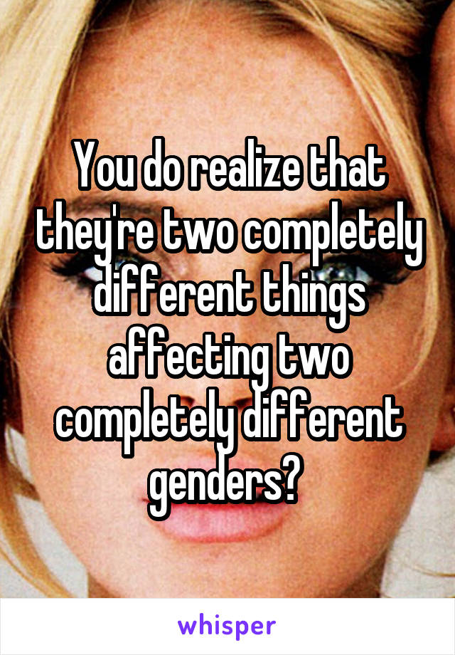 You do realize that they're two completely different things affecting two completely different genders? 